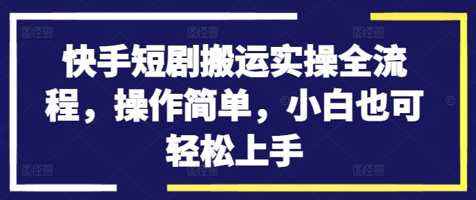 快手短剧搬运实操全流程，操作简单，小白也可轻松上手-赚钱驿站