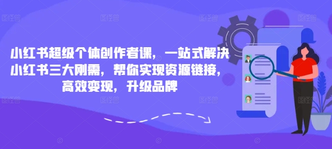 小红书超级个体创作者课，一站式解决小红书三大刚需，帮你实现资源链接，高效变现，升级品牌-赚钱驿站