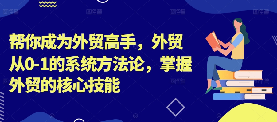 帮你成为外贸高手，外贸从0-1的系统方法论，掌握外贸的核心技能-赚钱驿站