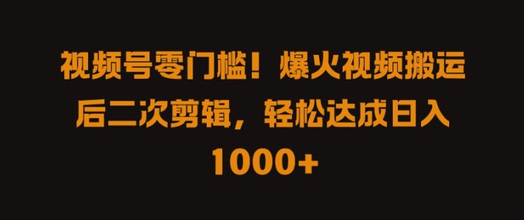 视频号零门槛，爆火视频搬运后二次剪辑，轻松达成日入 1k+【揭秘】-赚钱驿站