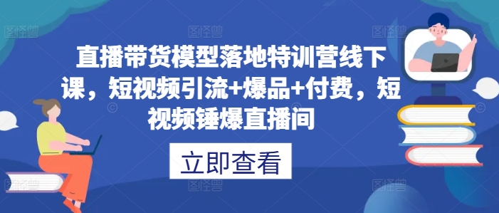 直播带货模型落地特训营线下课，​短视频引流+爆品+付费，短视频锤爆直播间-赚钱驿站