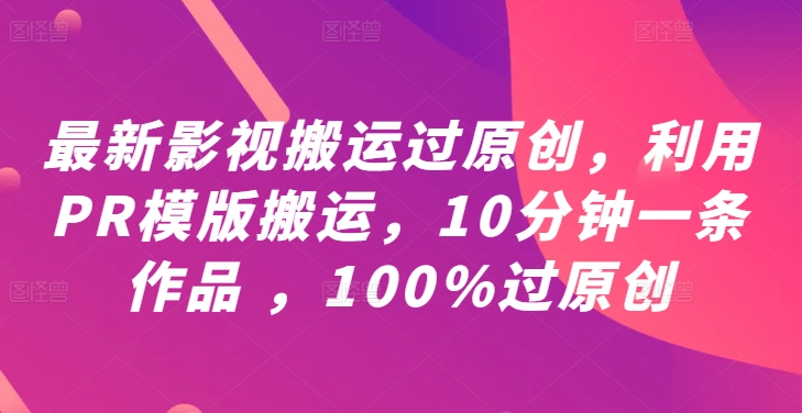 最新影视搬运过原创，利用PR模版搬运，10分钟一条作品 ，100%过原创【教程+PR模板】-赚钱驿站