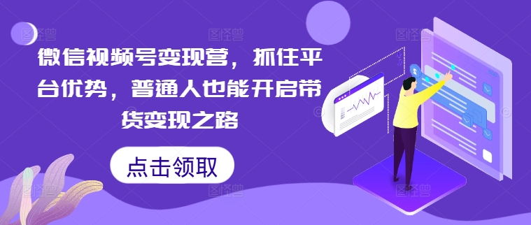 微信视频号变现营，抓住平台优势，普通人也能开启带货变现之路-赚钱驿站