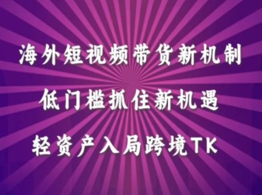 海外短视频Tiktok带货新机制，低门槛抓住新机遇，轻资产入局跨境TK-赚钱驿站