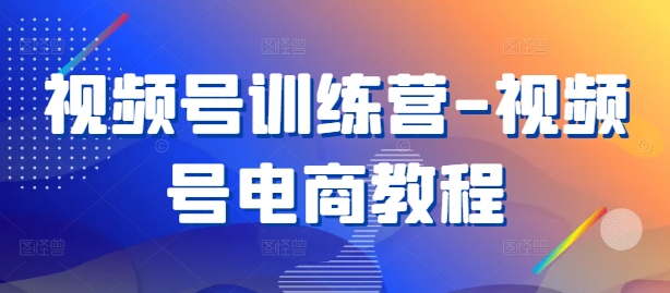 视频号训练营-视频号电商教程-赚钱驿站