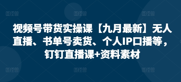 视频号带货实操课【九月最新】无人直播、书单号卖货、个人IP口播等，钉钉直播课+资料素材-赚钱驿站