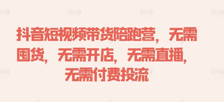 抖音短视频带货陪跑营，无需囤货、无需开店、无需直播,无需付费投流-赚钱驿站