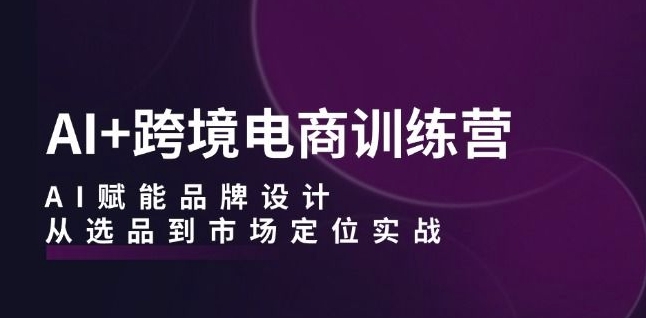 AI+跨境电商训练营：AI赋能品牌设计，从选品到市场定位实战-赚钱驿站