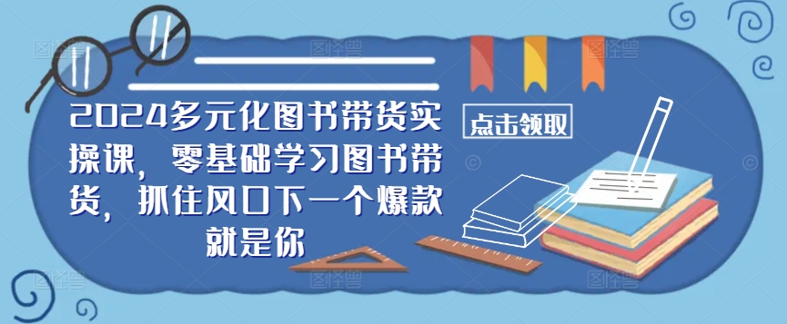 ​​2024多元化图书带货实操课，零基础学习图书带货，抓住风口下一个爆款就是你-赚钱驿站