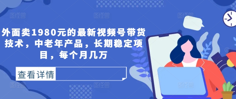 外面卖1980元的最新视频号带货技术，中老年产品，长期稳定项目，每个月几万-赚钱驿站