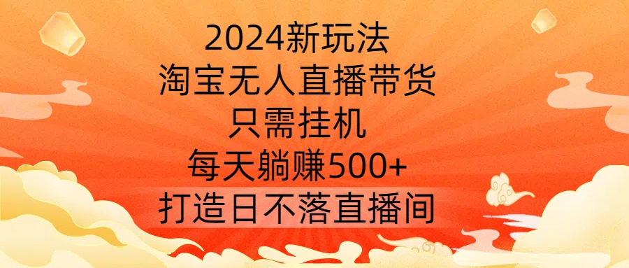 2024新玩法，淘宝无人直播带货，只需挂机，每天躺赚500+ 打造日不落直播间【揭秘】-赚钱驿站