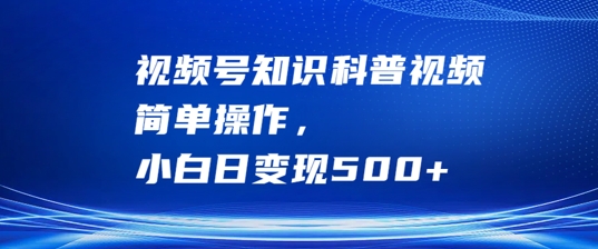 视频号知识科普视频，简单操作，小白日变现500+【揭秘】-赚钱驿站