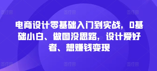 电商设计零基础入门到实战，0基础小白、做图没思路，设计爱好者、想赚钱变现-赚钱驿站