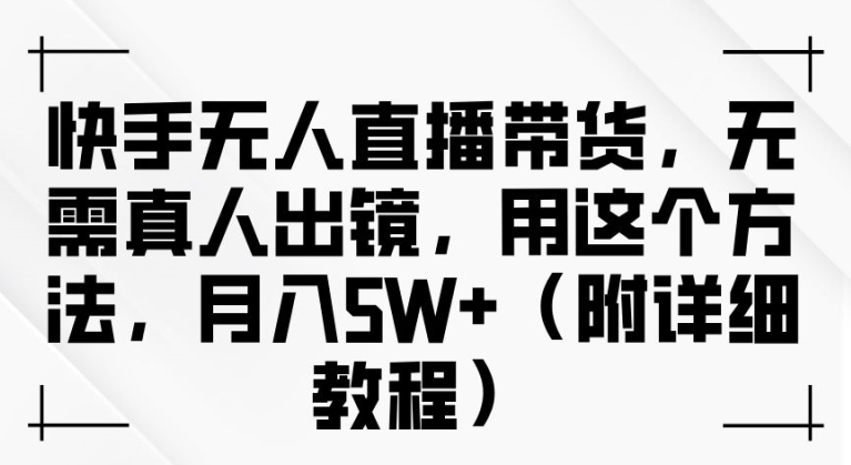 快手无人直播带货，无需真人出镜，用这个方法，月入过万(附详细教程)【揭秘】-赚钱驿站