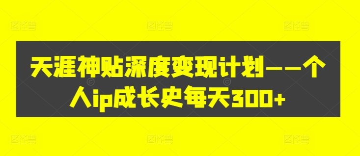 天涯神贴深度变现计划——个人ip成长史每天300+【揭秘】-赚钱驿站