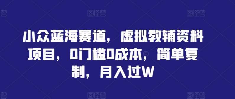 小众蓝海赛道，虚拟教辅资料项目，0门槛0成本，简单复制，月入过W【揭秘】-赚钱驿站