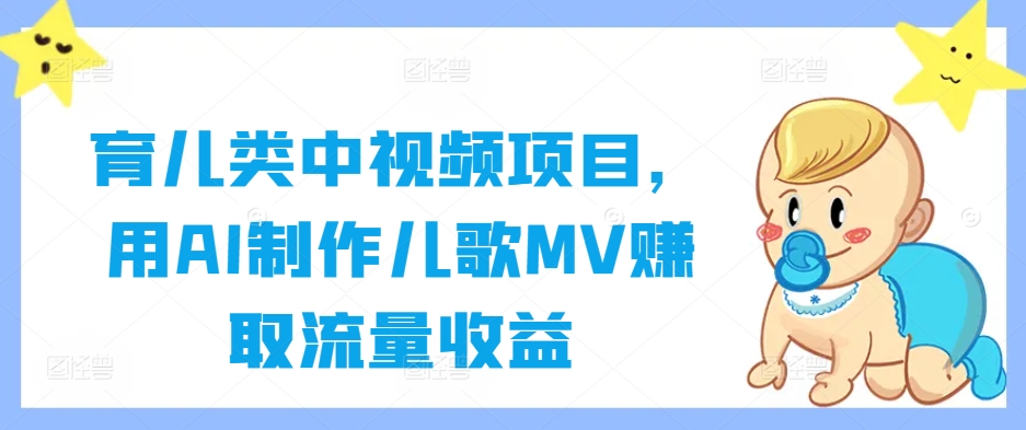 育儿类中视频项目，用AI制作儿歌MV赚取流量收益-赚钱驿站