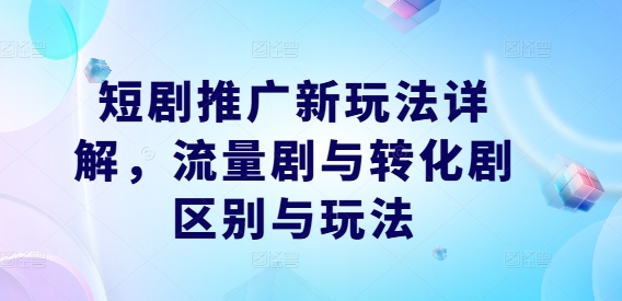 短剧推广新玩法详解，流量剧与转化剧区别与玩法-赚钱驿站