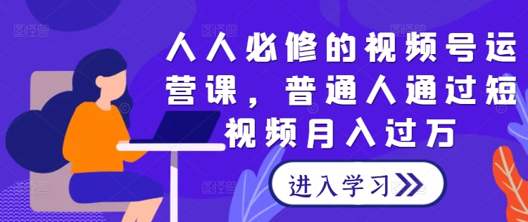 人人必修的视频号运营课，普通人通过短视频月入过万-赚钱驿站