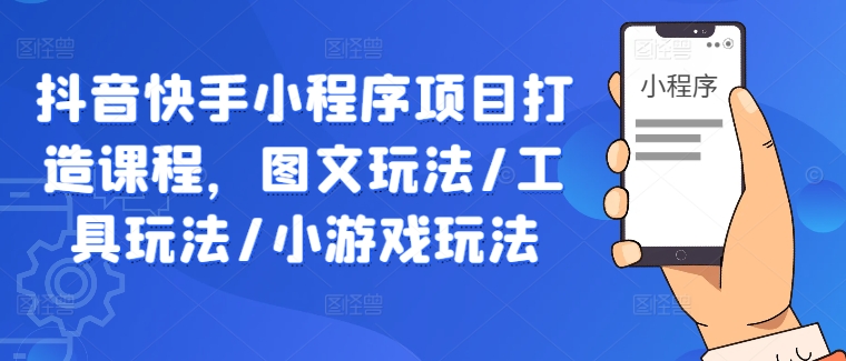 抖音快手小程序项目打造课程，图文玩法/工具玩法/小游戏玩法-赚钱驿站