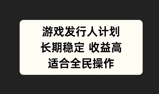 游戏发行人计划，长期稳定，适合全民操作【揭秘】-赚钱驿站