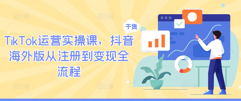 TikTok运营实操课，抖音海外版从注册到变现全流程-赚钱驿站