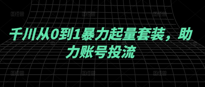 千川从0到1暴力起量套装，助力账号投流-赚钱驿站