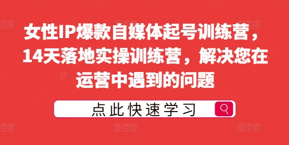 女性IP爆款自媒体起号训练营，14天落地实操训练营，解决您在运营中遇到的问题-赚钱驿站