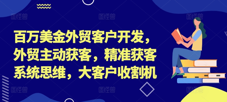 百万美金外贸客户开发，外贸主动获客，精准获客系统思维，大客户收割机-赚钱驿站