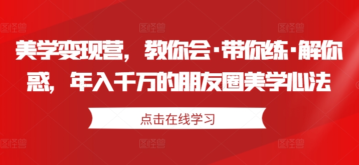 美学变现营，教你会·带你练·解你惑，年入千万的朋友圈美学心法-赚钱驿站