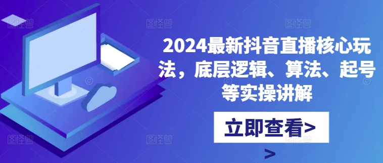 2024最新抖音直播核心玩法，底层逻辑、算法、起号等实操讲解-赚钱驿站