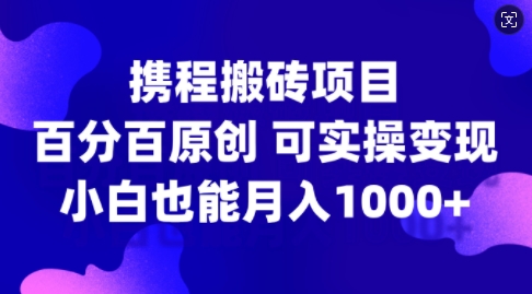 携程搬砖项目，百分百原创，可实操变现，新手小白月入1k+【揭秘】-赚钱驿站