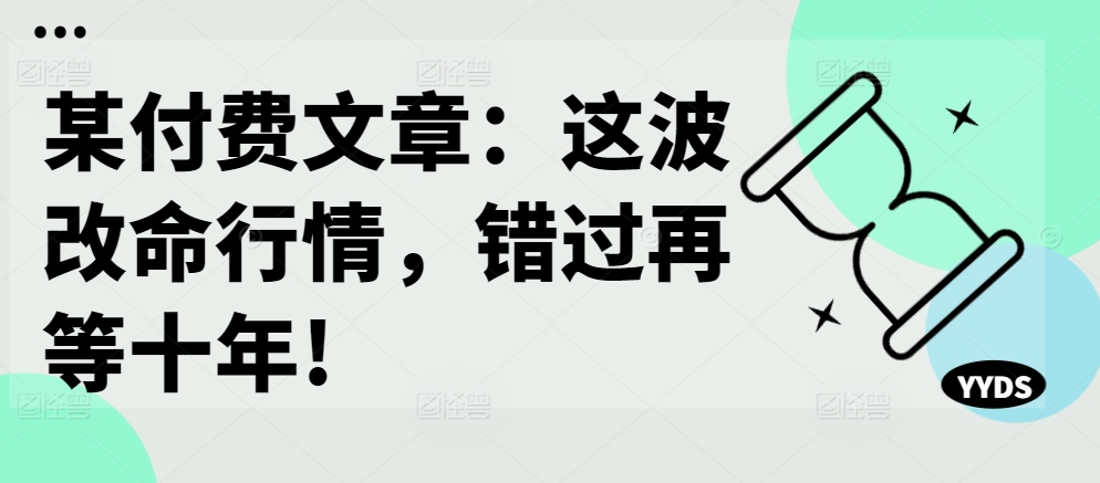 某付费文章：这波改命行情，错过再等十年!-赚钱驿站