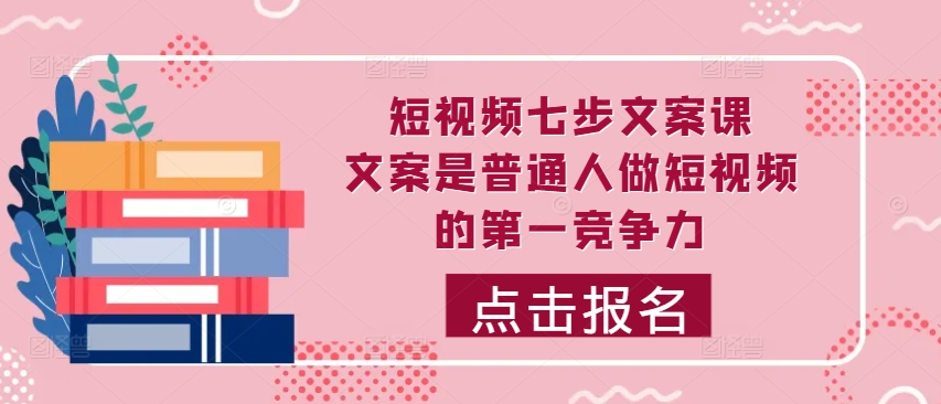 短视频七步文案课，文案是普通人做短视频的第一竞争力，如何写出划不走的文案-赚钱驿站