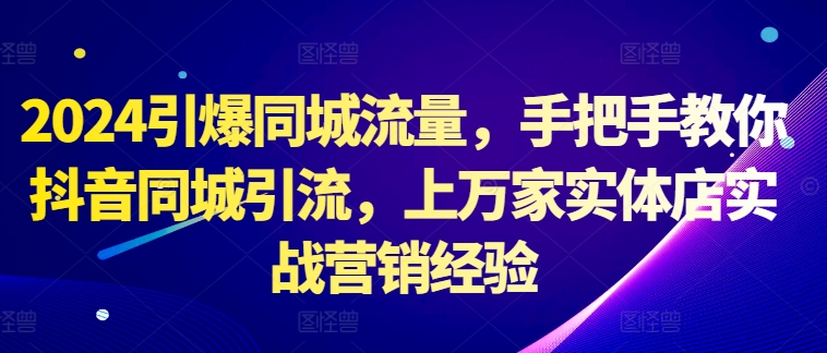 2024引爆同城流量，手把手教你抖音同城引流，上万家实体店实战营销经验-赚钱驿站