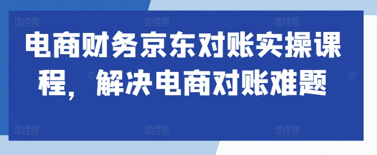 电商财务京东对账实操课程，解决电商对账难题-赚钱驿站