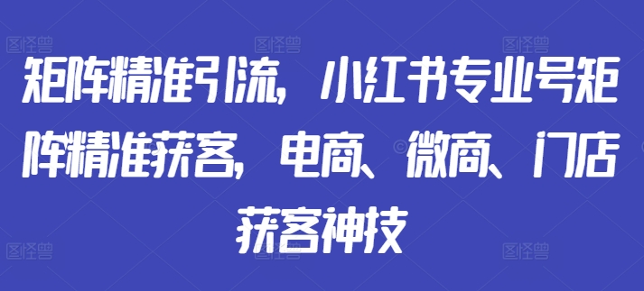 矩阵精准引流，小红书专业号矩阵精准获客，电商、微商、门店获客神技-赚钱驿站