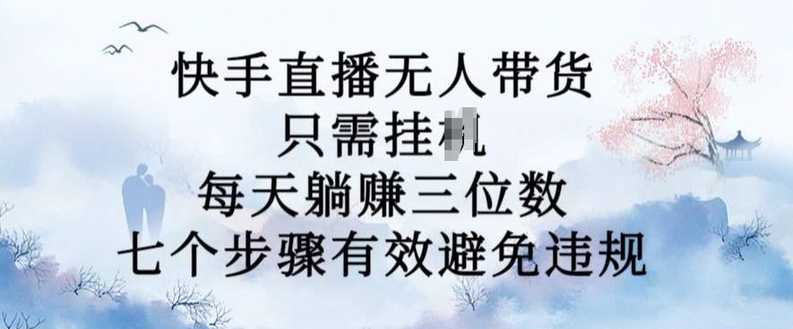 10月新玩法，快手直播无人带货，每天躺Z三位数，七个步骤有效避免违规【揭秘】-赚钱驿站