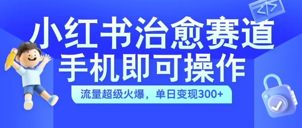 小红书治愈视频赛道，手机即可操作，流量超级火爆，单日变现300+【揭秘】-赚钱驿站