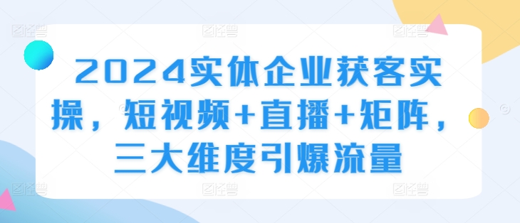 2024实体企业获客实操，短视频+直播+矩阵，三大维度引爆流量-赚钱驿站