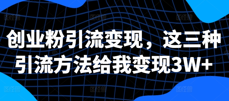 创业粉引流变现，这三种引流方法给我变现3W+【揭秘】-赚钱驿站