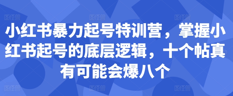 小红书暴力起号特训营，掌握小红书起号的底层逻辑，十个帖真有可能会爆八个-赚钱驿站