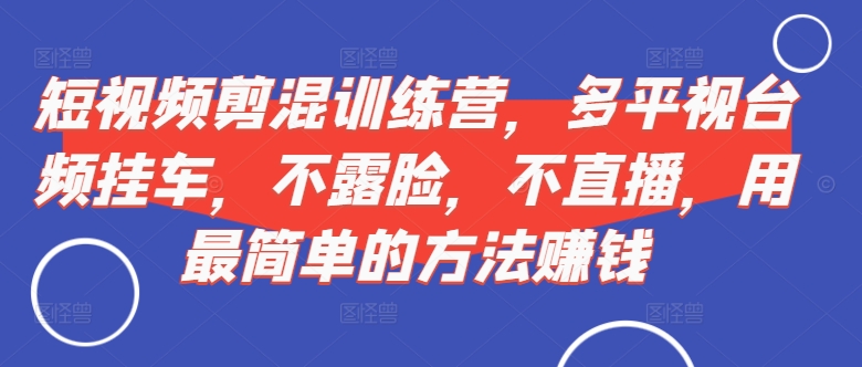 短视频‮剪混‬训练营，多平‮视台‬频挂车，不露脸，不直播，用最简单的方法赚钱-赚钱驿站