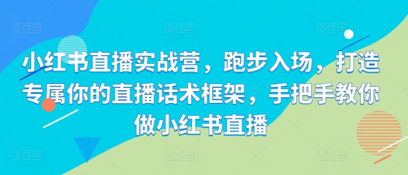 小红书直播实战营，跑步入场，打造专属你的直播话术框架，手把手教你做小红书直播-赚钱驿站