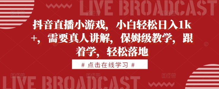 抖音直播小游戏，小白轻松日入1k+，需要真人讲解，保姆级教学，跟着学，轻松落地【揭秘】-赚钱驿站