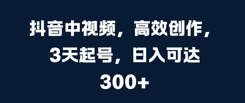 抖音中视频，高效创作，3天起号，日入可达3张【揭秘】-赚钱驿站