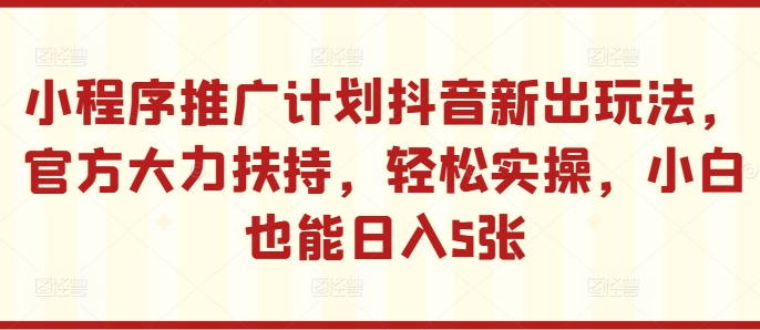 小程序推广计划抖音新出玩法，官方大力扶持，轻松实操，小白也能日入5张【揭秘】-赚钱驿站