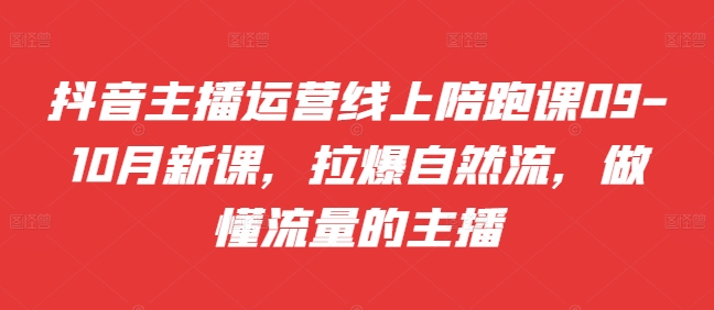 抖音主播运营线上陪跑课09-10月新课，拉爆自然流，做懂流量的主播-赚钱驿站