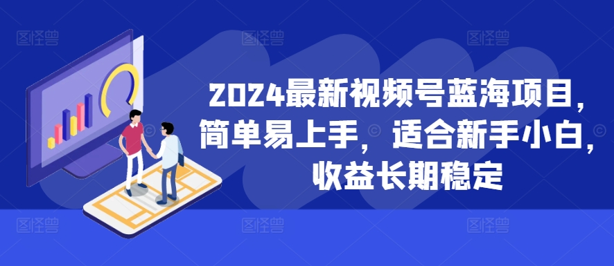 2024最新视频号蓝海项目，简单易上手，适合新手小白，收益长期稳定-赚钱驿站