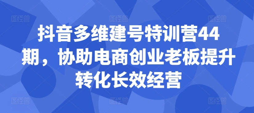 抖音多维建号特训营44期，协助电商创业老板提升转化长效经营-赚钱驿站